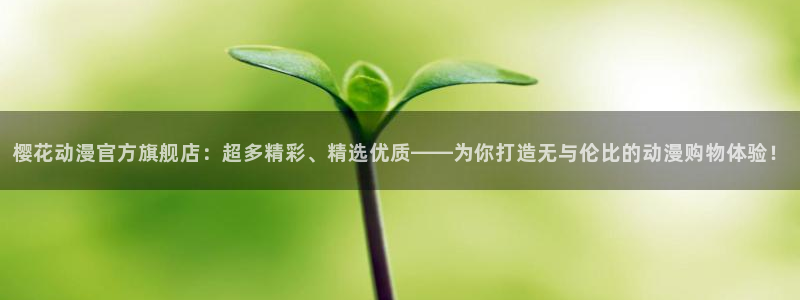 age动漫正规下载：樱花动漫官方旗舰店：超多精彩、精选优质——为你打造无与伦比的动漫购物体验！