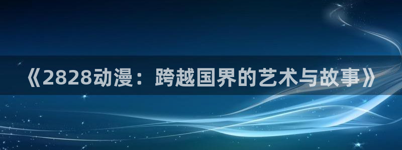 age动漫下载后：《2828动漫：跨越国界的艺术与故事》