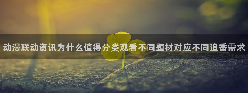 age动漫下载栏目：动漫联动资讯为什么值得分类观看不同题材对应不同追番需求