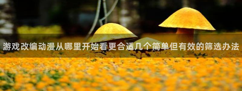 age软件动漫下载：游戏改编动漫从哪里开始看更合适几个简单但有效的筛选办法
