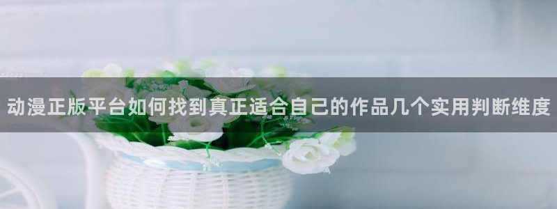 age动漫手机下载：动漫正版平台如何找到真正适合自己的作品几个实用判断维度