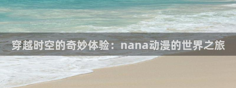 age动漫下载老版本：穿越时空的奇妙体验：nana动漫的世界之旅