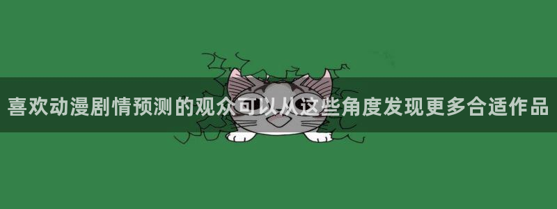 age动漫下载权限：喜欢动漫剧情预测的观众可以从这些角度发现更多合适作品