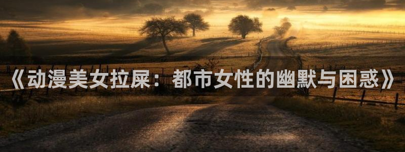 age动漫下载观看：《动漫美女拉屎：都市女性的幽默与困惑》