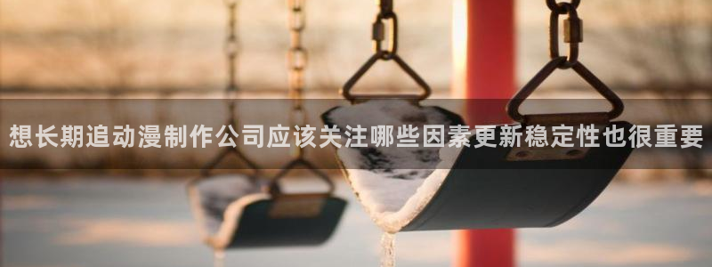 age动漫下载软件：想长期追动漫制作公司应该关注哪些因素更新稳定性也很重要