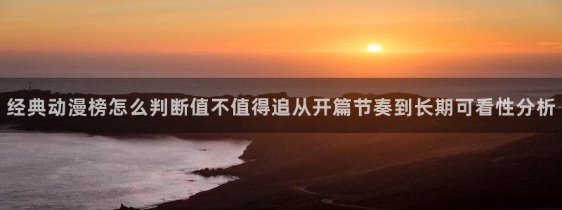age动漫哪里下载：经典动漫榜怎么判断值不值得追从开篇节奏到长期可看性分析
