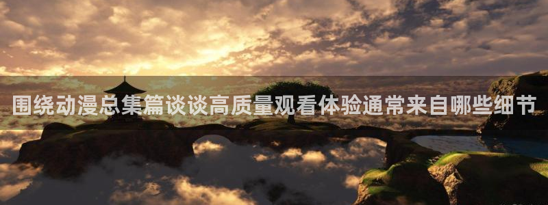 age 动漫下载：围绕动漫总集篇谈谈高质量观看体验通常来自哪些细节