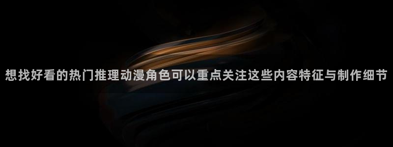 下载age 动漫：想找好看的热门推理动漫角色可以重点关注这些内容特征与制作细节