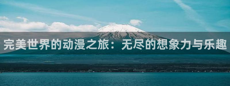 age动漫怎么下载：完美世界的动漫之旅：无尽的想象力与乐趣