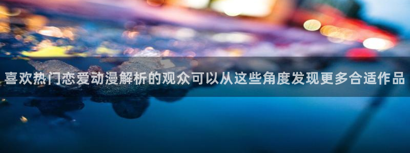 我要下载AGE动漫：喜欢热门恋爱动漫解析的观众可以从这些角度发现更多合适作品