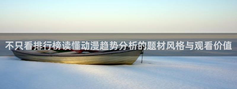 age下载动漫ios：不只看排行榜读懂动漫趋势分析的题材风格与观看价值
