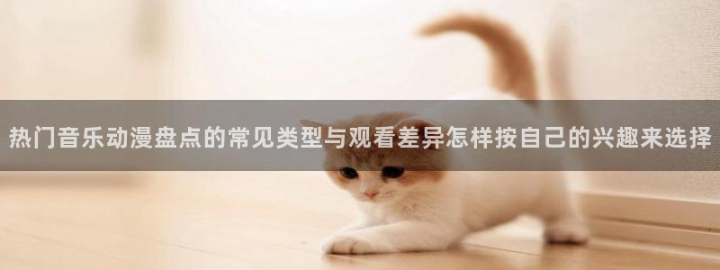 age动漫最新下载：热门音乐动漫盘点的常见类型与观看差异怎样按自己的兴趣来选择