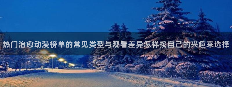 age动漫下载动漫全：热门治愈动漫榜单的常见类型与观看差异怎样按自己的兴趣来选择