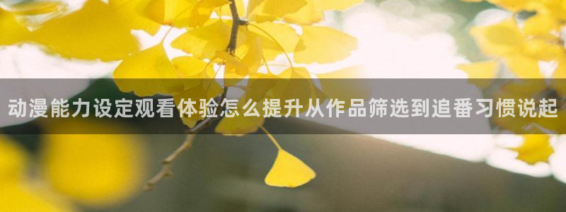 age动漫软件下载：动漫能力设定观看体验怎么提升从作品筛选到追番习惯说起