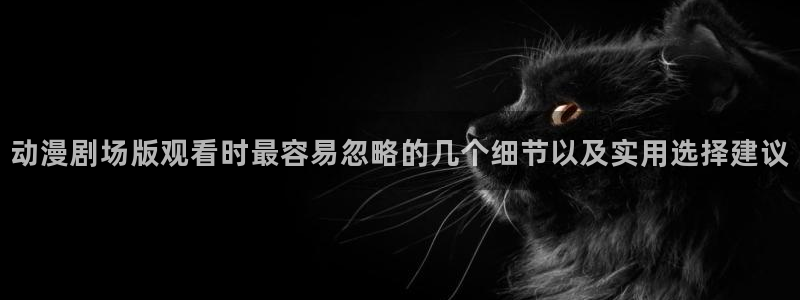age动漫下载手机：动漫剧场版观看时最容易忽略的几个细节以及实用选择建议