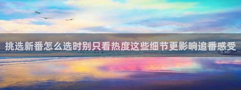 多少age动漫下载：挑选新番怎么选时别只看热度这些细节更影响追番感受