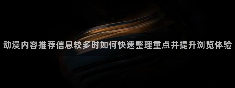 age 动漫 下载：动漫内容推荐信息较多时如何快速整理重点并提升浏览体验