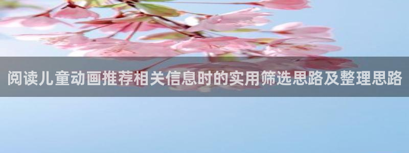 age动漫下载网址：阅读儿童动画推荐相关信息时的实用筛选思路及整理思路