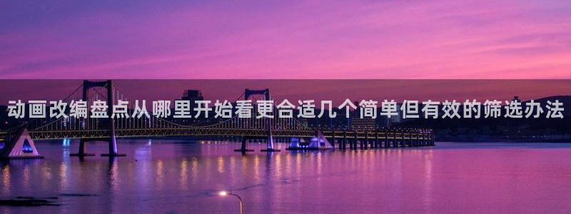 动漫age下载官方：动画改编盘点从哪里开始看更合适几个简单但有效的筛选办法