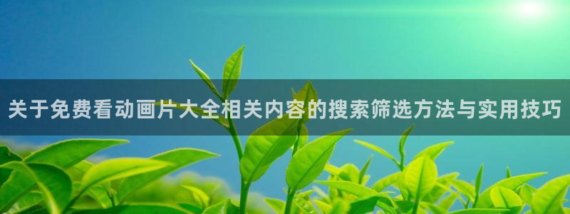 动漫下载 age动漫：关于免费看动画片大全相关内容的搜索筛选方法与实用技巧