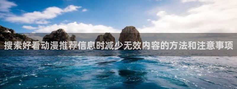 age动漫苹果下载：搜索好看动漫推荐信息时减少无效内容的方法和注意事项