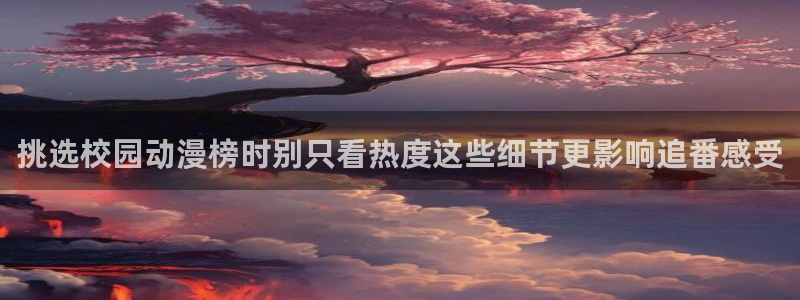 age动漫下载老版本：挑选校园动漫榜时别只看热度这些细节更影响追番感受