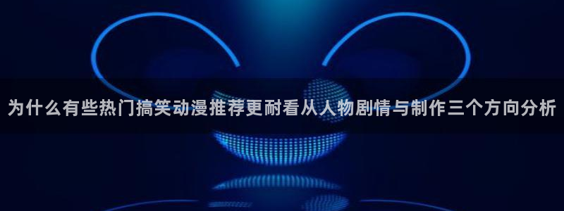 闪电age动漫下载：为什么有些热门搞笑动漫推荐更耐看从人物剧情与制作三个方向分析