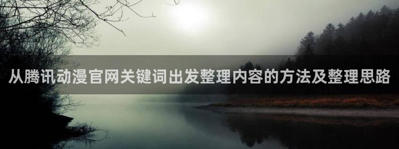 age动漫下载苹果：从腾讯动漫官网关键词出发整理内容的方法及整理思路
