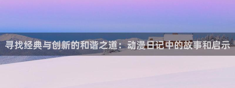 age动漫iosapp下载：寻找经典与创新的和谐之道：动漫日记中的故事和启示